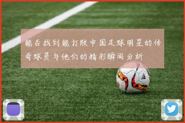 能否找到能打败中国足球明星的传奇球员与他们的精彩瞬间分析