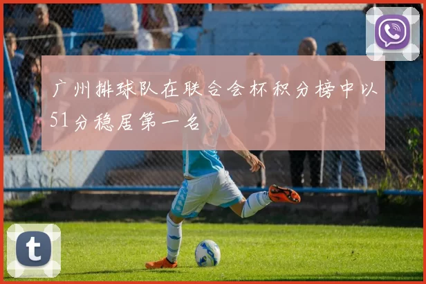 广州排球队在联合会杯积分榜中以51分稳居第一名