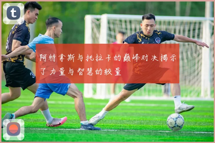 阿特拿斯与托拉卡的巅峰对决揭示了力量与智慧的较量