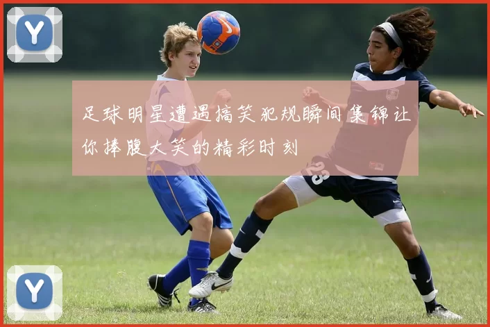 足球明星遭遇搞笑犯规瞬间集锦让你捧腹大笑的精彩时刻