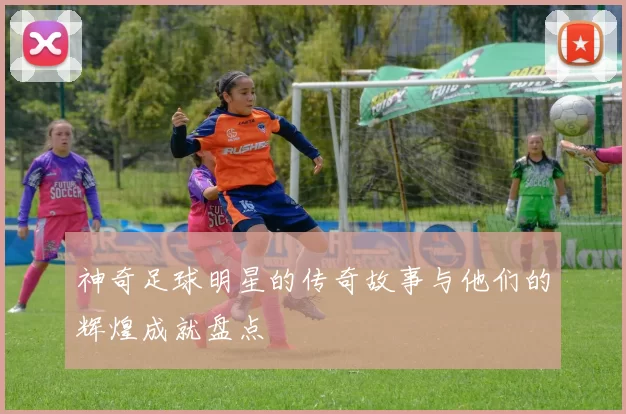 神奇足球明星的传奇故事与他们的辉煌成就盘点