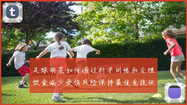 足球明星如何通过科学训练和合理饮食减少受伤风险保持最佳竞技状态