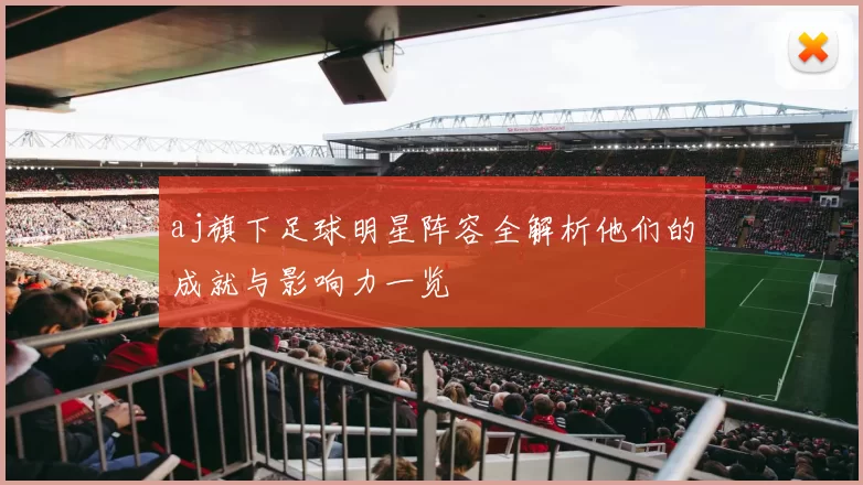aj旗下足球明星阵容全解析他们的成就与影响力一览