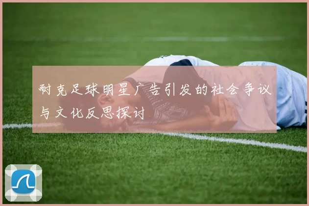 耐克足球明星广告引发的社会争议与文化反思探讨