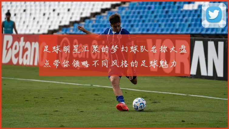 足球明星汇聚的梦幻球队名称大盘点带你领略不同风格的足球魅力