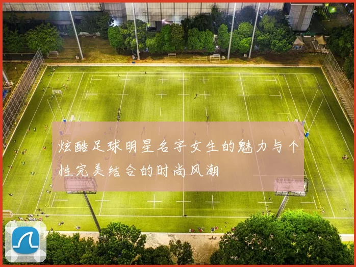 炫酷足球明星名字女生的魅力与个性完美结合的时尚风潮