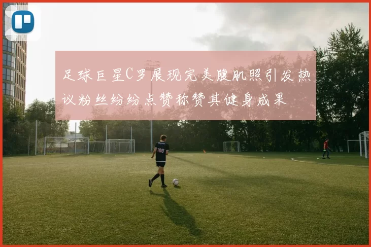 足球巨星C罗展现完美腹肌照引发热议粉丝纷纷点赞称赞其健身成果