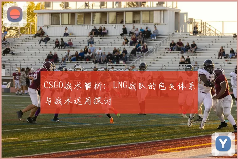 CSGO战术解析：LNG战队的包夹体系与战术运用探讨