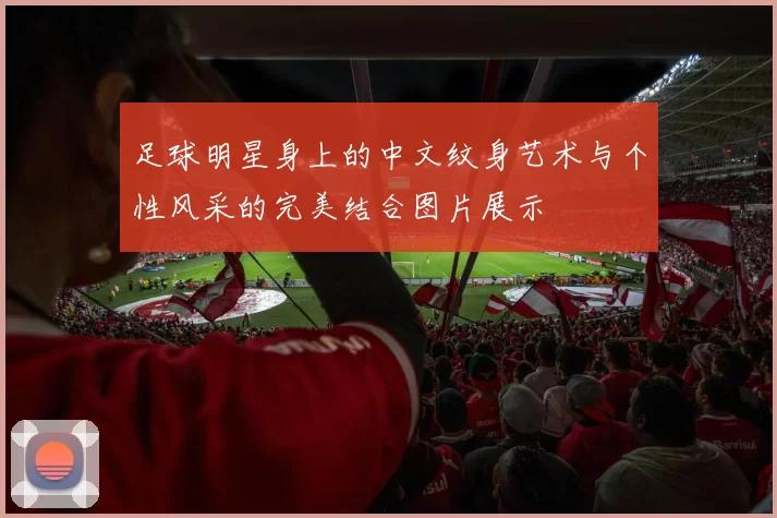 足球明星身上的中文纹身艺术与个性风采的完美结合图片展示