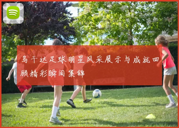 乌干达足球明星风采展示与成就回顾精彩瞬间集锦