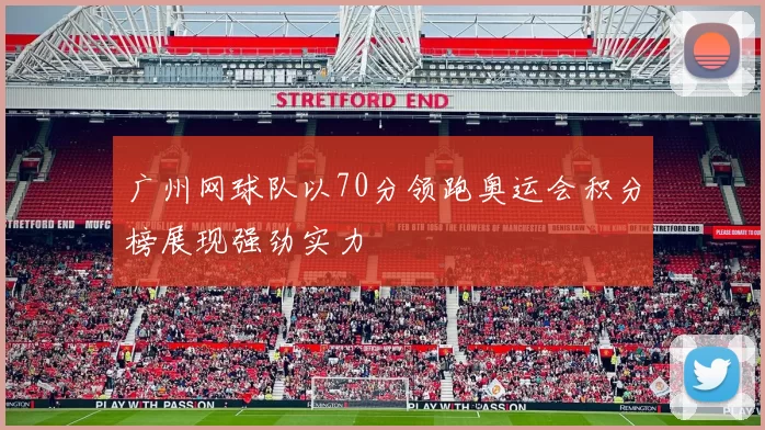 广州网球队以70分领跑奥运会积分榜展现强劲实力