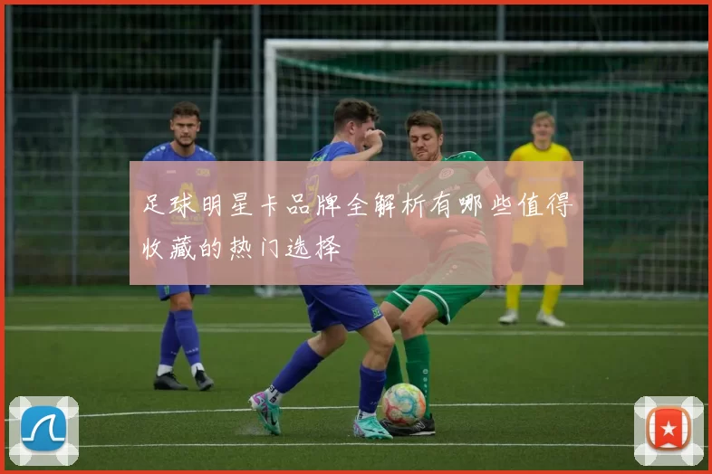 足球明星卡品牌全解析有哪些值得收藏的热门选择