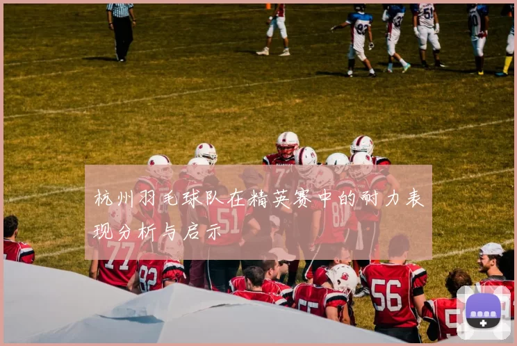 杭州羽毛球队在精英赛中的耐力表现分析与启示