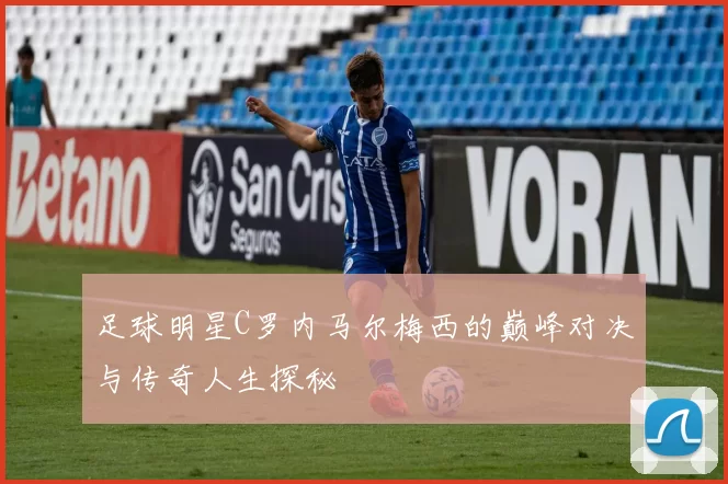 足球明星C罗内马尔梅西的巅峰对决与传奇人生探秘