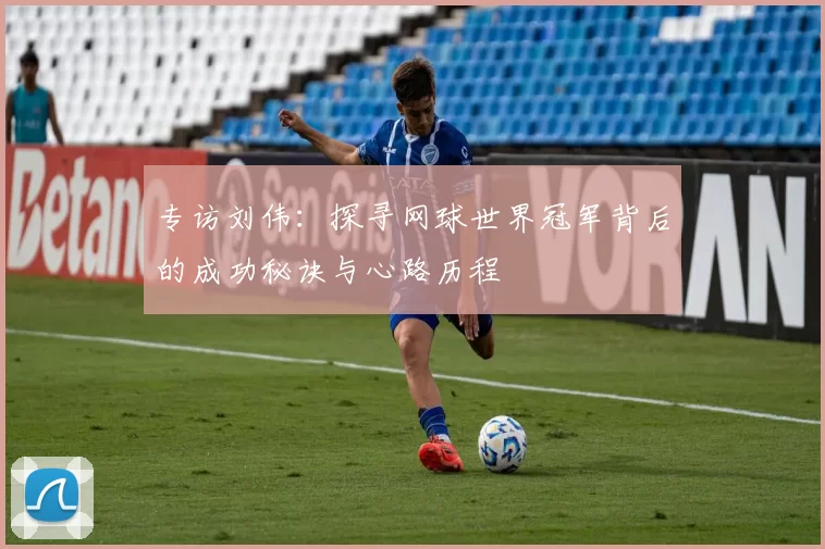 专访刘伟：探寻网球世界冠军背后的成功秘诀与心路历程