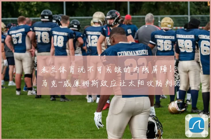 米兰体育说不可或缺的内线屏障！马克-威廉姆斯效应让太阳攻防判若两队