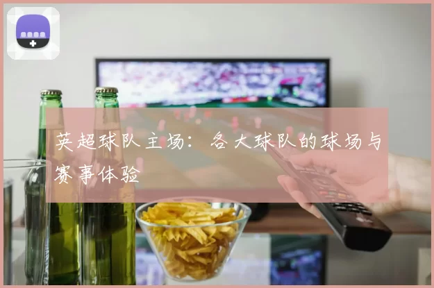 英超球队主场：各大球队的球场与赛事体验