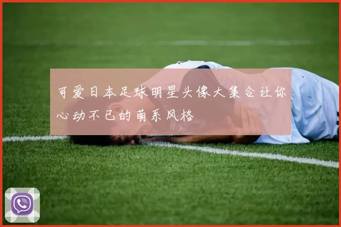 可爱日本足球明星头像大集合让你心动不已的萌系风格