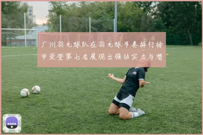 广州羽毛球队在羽毛球节奏排行榜中荣登第七名展现出强劲实力与潜力