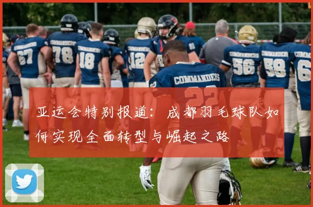 亚运会特别报道：成都羽毛球队如何实现全面转型与崛起之路