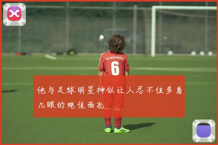 他与足球明星神似让人忍不住多看几眼的绝佳面孔