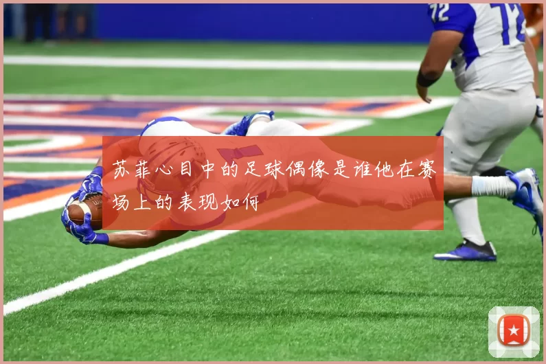 苏菲心目中的足球偶像是谁他在赛场上的表现如何