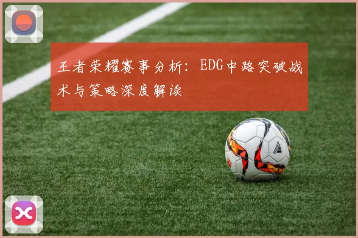 王者荣耀赛事分析：EDG中路突破战术与策略深度解读