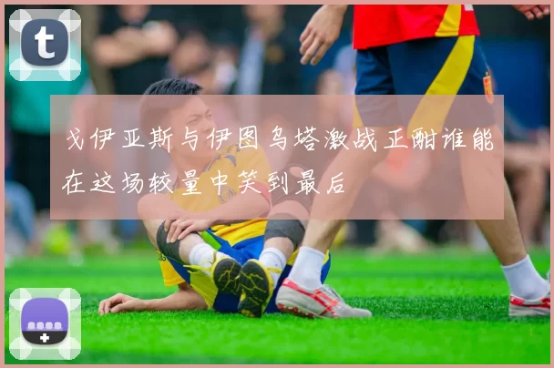 戈伊亚斯与伊图乌塔激战正酣谁能在这场较量中笑到最后