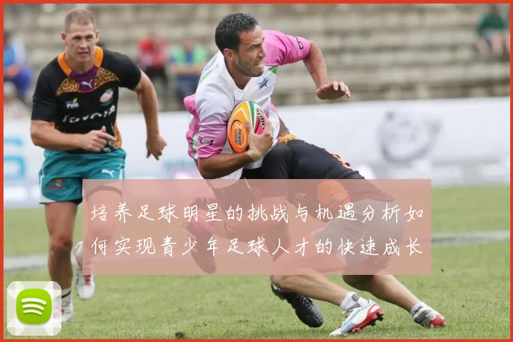 培养足球明星的挑战与机遇分析如何实现青少年足球人才的快速成长