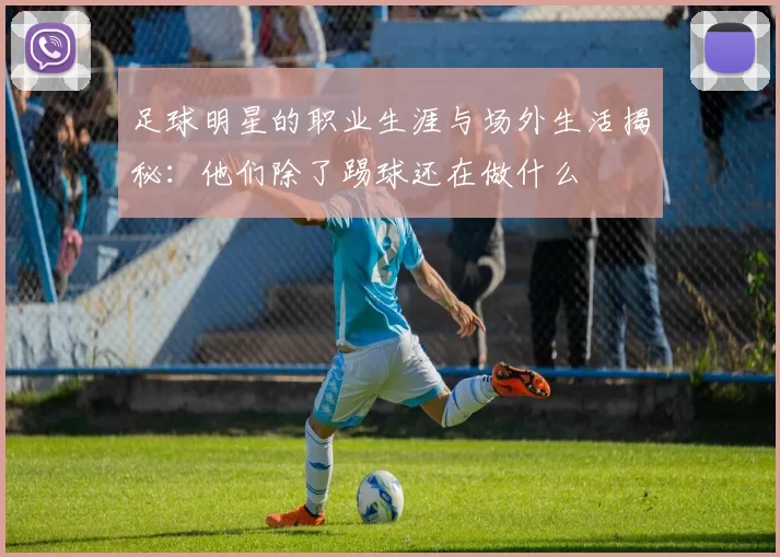 足球明星的职业生涯与场外生活揭秘：他们除了踢球还在做什么