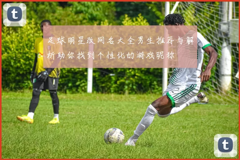 足球明星改网名大全男生推荐与解析助你找到个性化的游戏昵称
