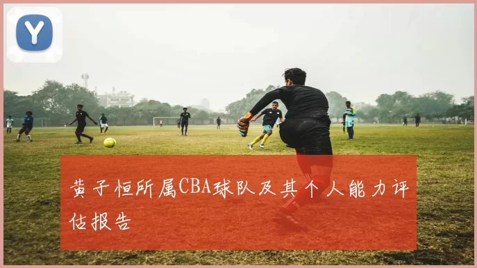 黄子恒所属CBA球队及其个人能力评估报告