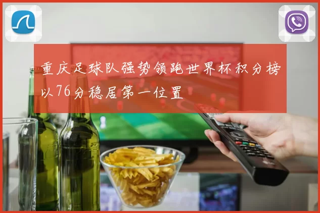 重庆足球队强势领跑世界杯积分榜以76分稳居第一位置