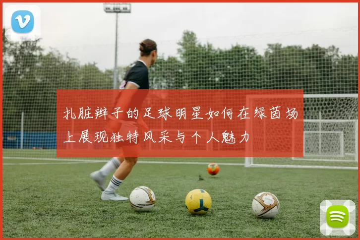 扎脏辫子的足球明星如何在绿茵场上展现独特风采与个人魅力