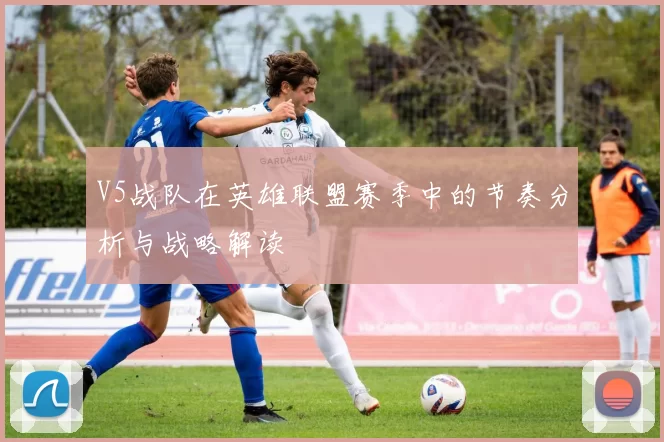 V5战队在英雄联盟赛季中的节奏分析与战略解读