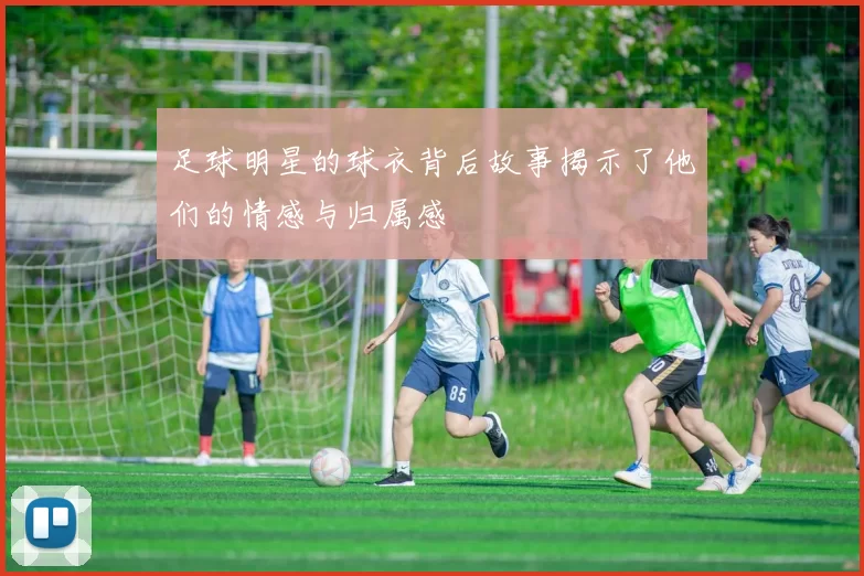 足球明星的球衣背后故事揭示了他们的情感与归属感