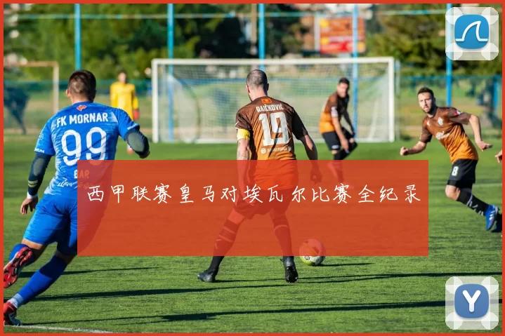 西甲联赛皇马对埃瓦尔比赛全纪录