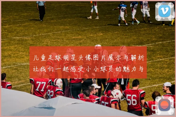 儿童足球明星头像图片展示与解析让我们一起感受小小球员的魅力与梦想