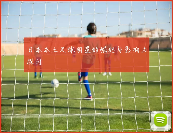 日本本土足球明星的崛起与影响力探讨