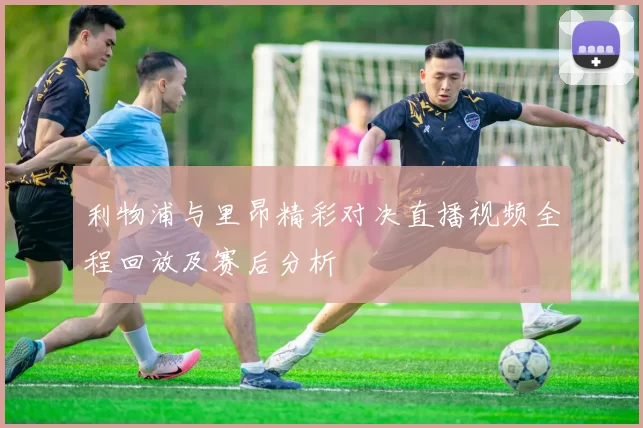 利物浦与里昂精彩对决直播视频全程回放及赛后分析
