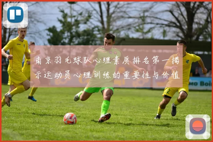 南京羽毛球队心理素质排名第一揭示运动员心理训练的重要性与价值